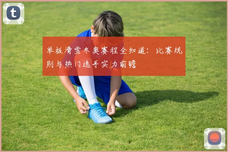 单板滑雪冬奥赛程全知道：比赛规则与热门选手实力前瞻