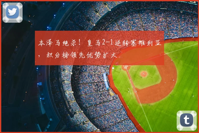 本泽马绝杀！皇马2-1逆转塞维利亚，积分榜领先优势扩大