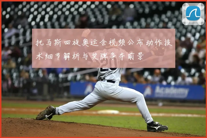 托马斯回旋奥运会视频公布动作技术细节解析与奖牌争夺前景