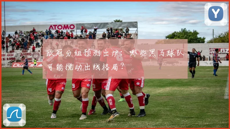 欧冠分组预测出炉：哪些黑马球队可能搅动出线格局？