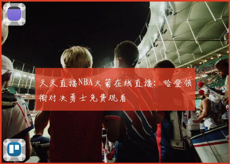 天天直播NBA火箭在线直播：哈登领衔对决勇士免费观看