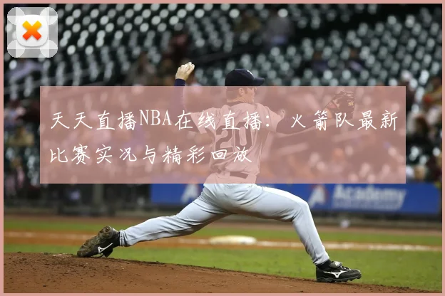 天天直播NBA在线直播:火箭队最新比赛实况与精彩回放