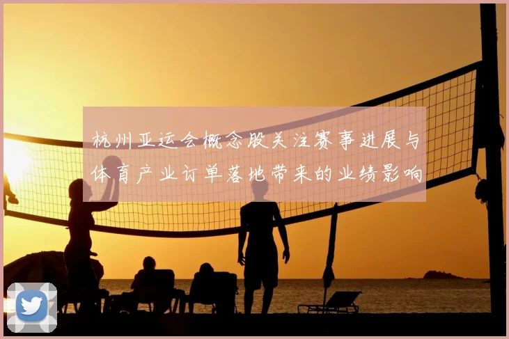 杭州亚运会概念股关注赛事进展与体育产业订单落地带来的业绩影响