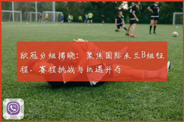欧冠分组揭晓：聚焦国际米兰B组征程，赛程挑战与机遇并存