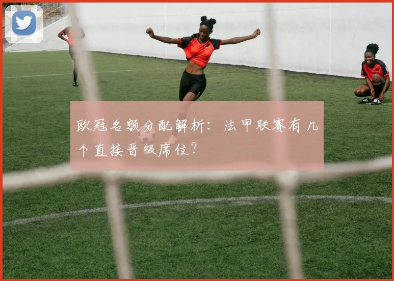 欧冠名额分配解析：法甲联赛有几个直接晋级席位？