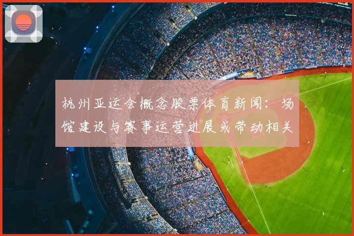 杭州亚运会概念股票体育新闻:场馆建设与赛事运营进展或带动相关公司订单与业绩预期