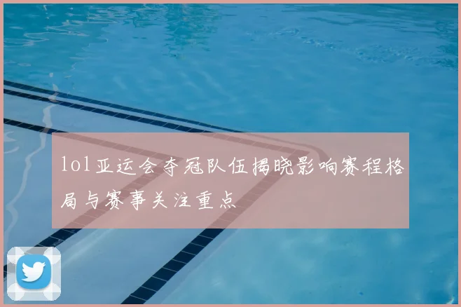 lol亚运会夺冠队伍揭晓影响赛程格局与赛事关注重点