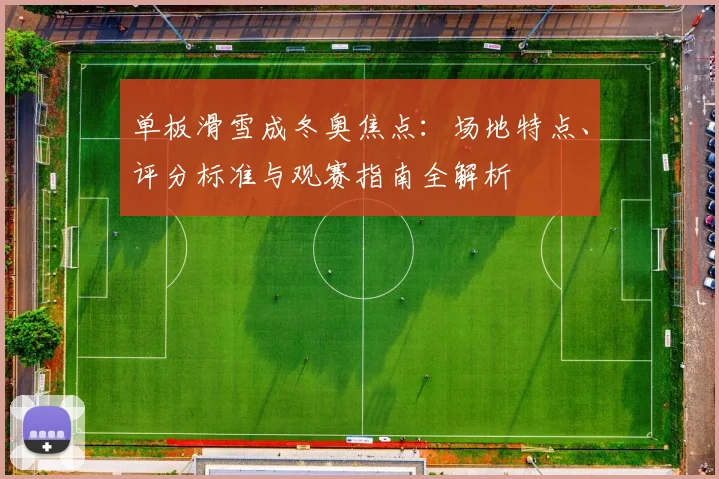 单板滑雪成冬奥焦点:场地特点、评分标准与观赛指南全解析