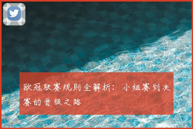 欧冠联赛规则全解析：小组赛到决赛的晋级之路