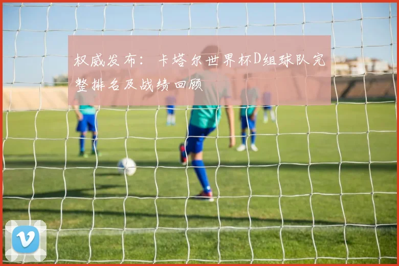 权威发布：卡塔尔世界杯D组球队完整排名及战绩回顾