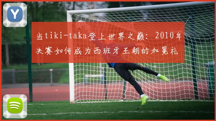 当tiki-taka登上世界之巅：2010年决赛如何成为西班牙王朝的加冕礼