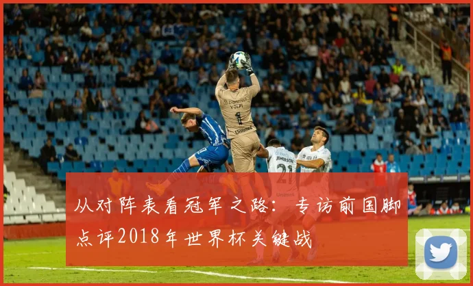 从对阵表看冠军之路：专访前国脚点评2018年世界杯关键战