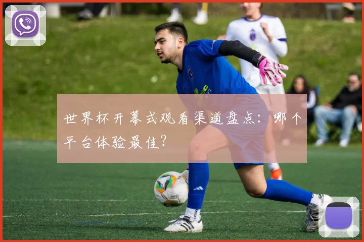 世界杯开幕式观看渠道盘点：哪个平台体验最佳？