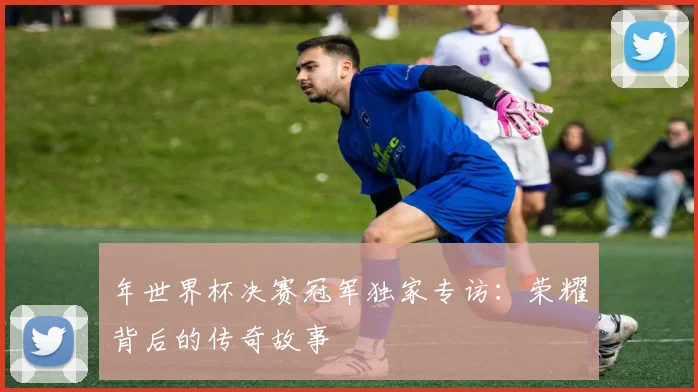 年世界杯决赛冠军独家专访:荣耀背后的传奇故事