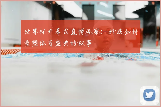 世界杯开幕式直博观察：科技如何重塑体育盛典的叙事