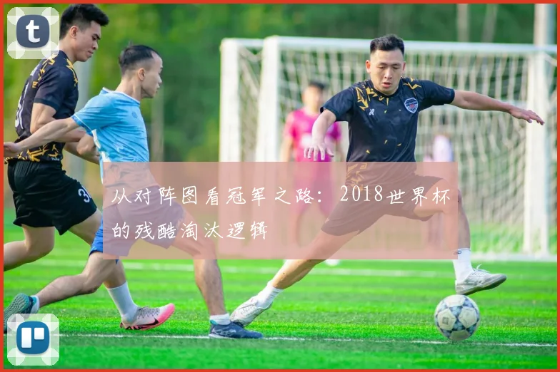 从对阵图看冠军之路：2018世界杯的残酷淘汰逻辑
