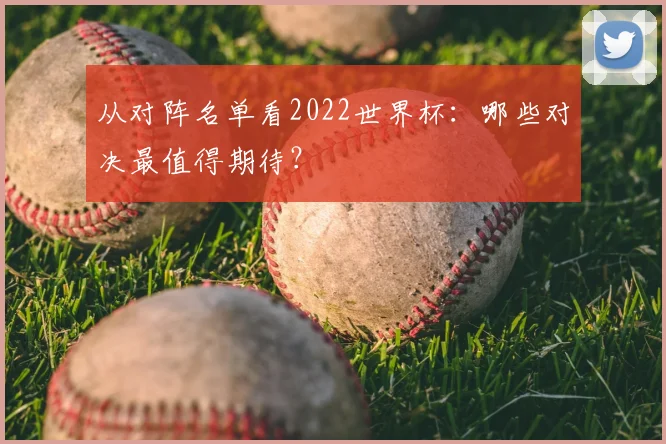 从对阵名单看2022世界杯：哪些对决最值得期待？