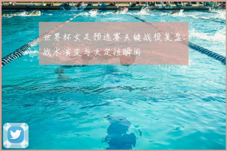 世界杯女足预选赛关键战役复盘：战术演变与决定性瞬间