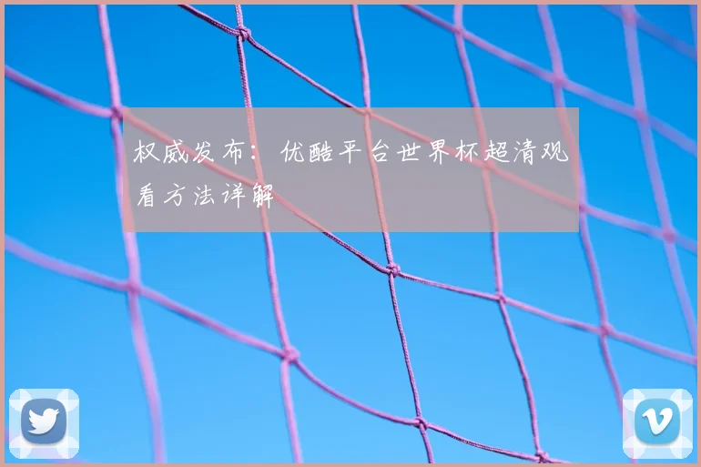 权威发布：优酷平台世界杯超清观看方法详解