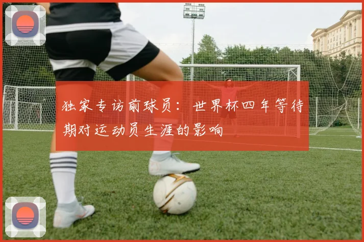 独家专访前球员：世界杯四年等待期对运动员生涯的影响