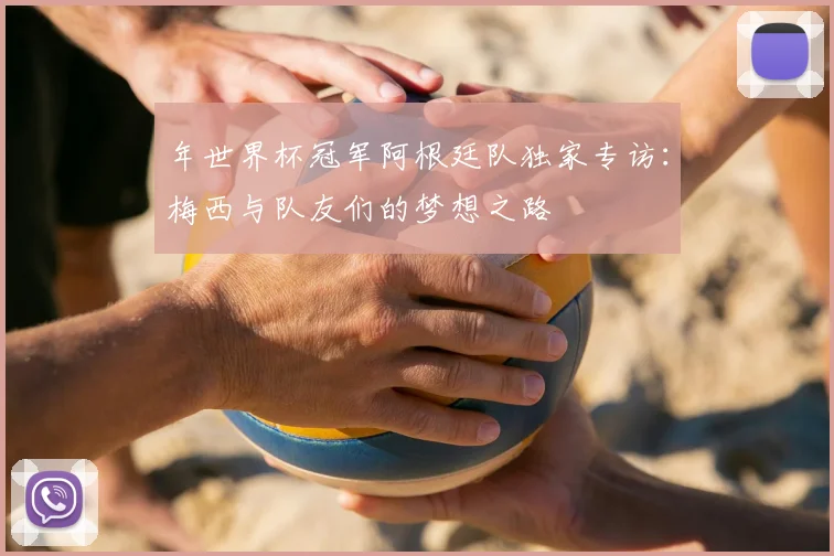 年世界杯冠军阿根廷队独家专访：梅西与队友们的梦想之路