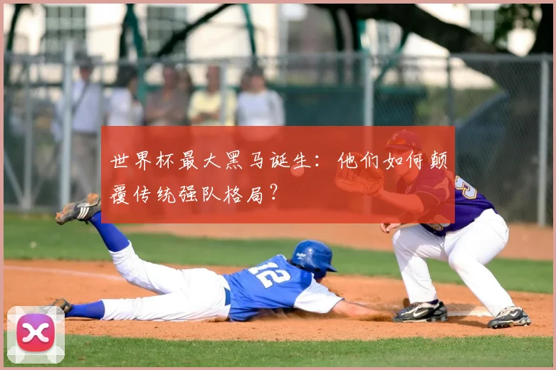 世界杯最大黑马诞生：他们如何颠覆传统强队格局？