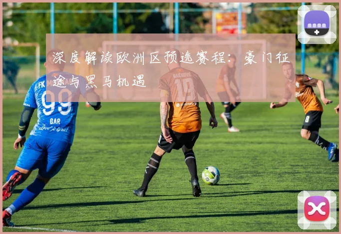 深度解读欧洲区预选赛程：豪门征途与黑马机遇