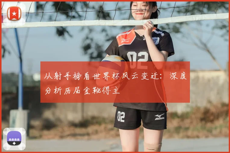 从射手榜看世界杯风云变迁：深度分析历届金靴得主