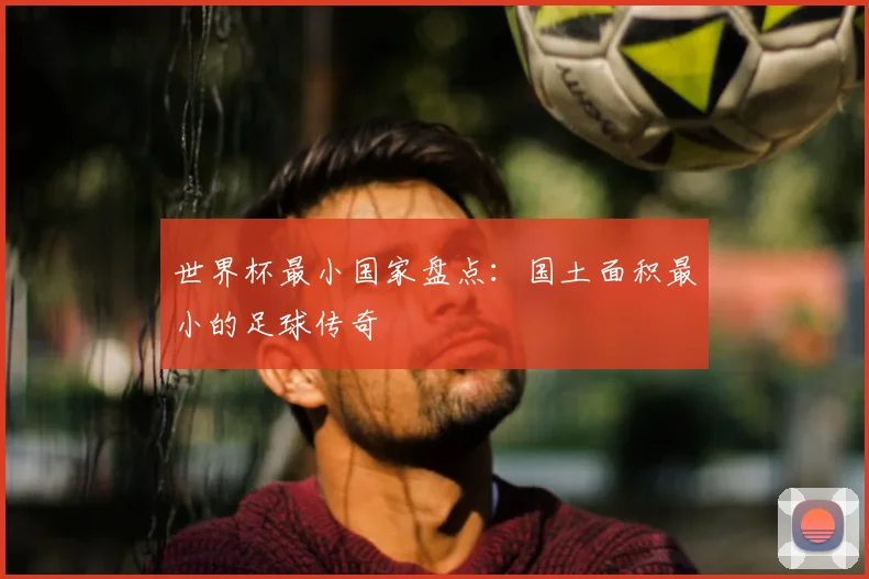 世界杯最小国家盘点：国土面积最小的足球传奇