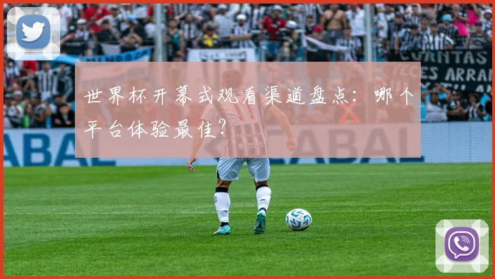 世界杯开幕式观看渠道盘点：哪个平台体验最佳？