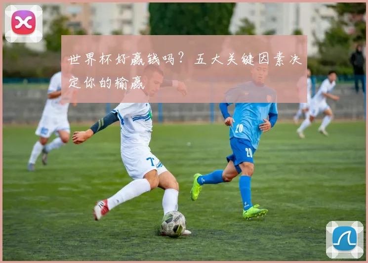 世界杯好赢钱吗？五大关键因素决定你的输赢