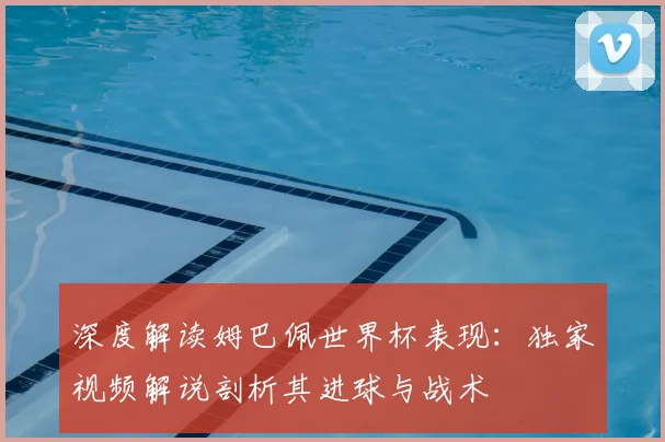深度解读姆巴佩世界杯表现：独家视频解说剖析其进球与战术