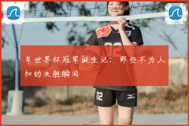 年世界杯冠军诞生记：那些不为人知的决胜瞬间