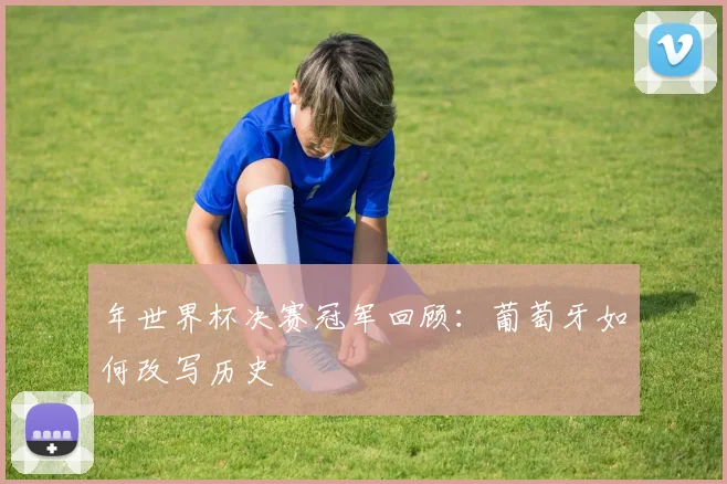 年世界杯决赛冠军回顾:葡萄牙如何改写历史