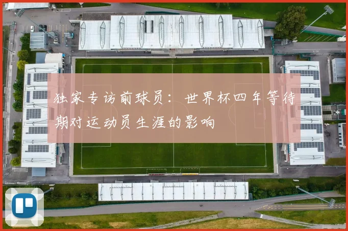 独家专访前球员：世界杯四年等待期对运动员生涯的影响