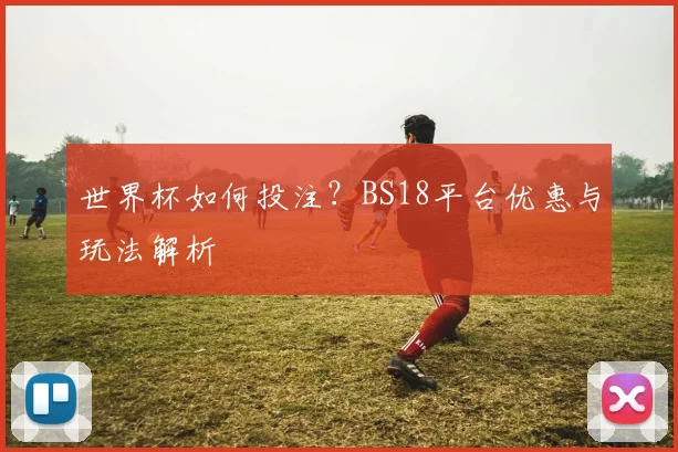 世界杯如何投注？BS18平台优惠与玩法解析