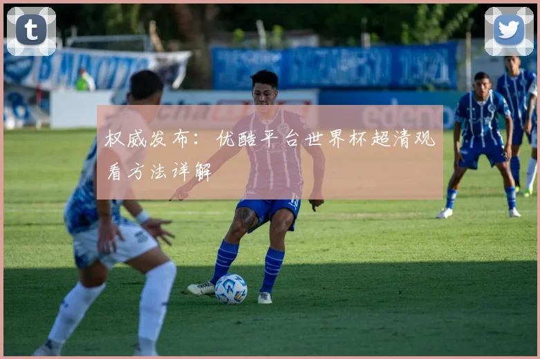 权威发布：优酷平台世界杯超清观看方法详解