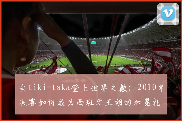 当tiki-taka登上世界之巅：2010年决赛如何成为西班牙王朝的加冕礼
