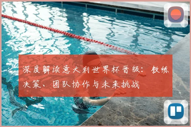 深度解读意大利世界杯晋级：教练决策、团队协作与未来挑战