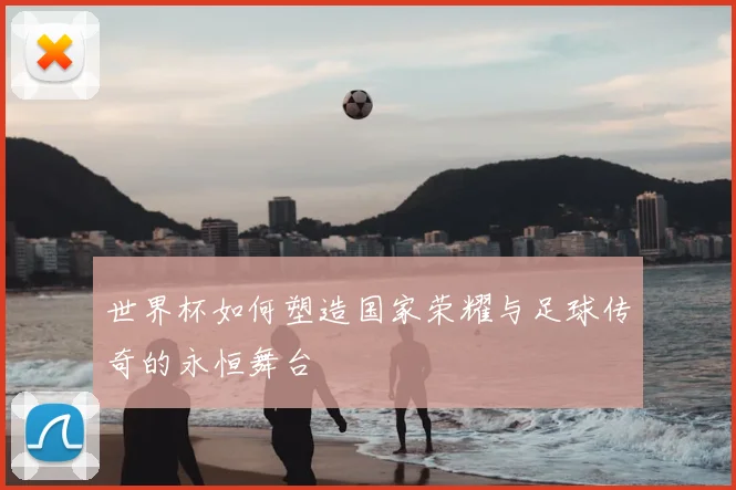 世界杯如何塑造国家荣耀与足球传奇的永恒舞台