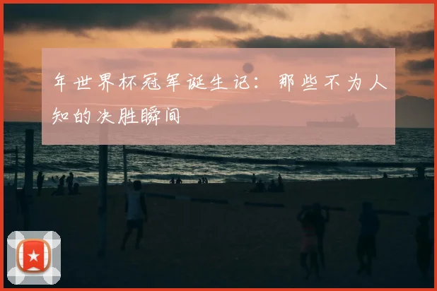 年世界杯冠军诞生记：那些不为人知的决胜瞬间