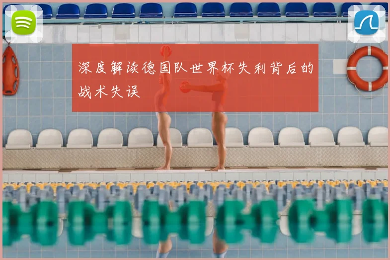 深度解读德国队世界杯失利背后的战术失误