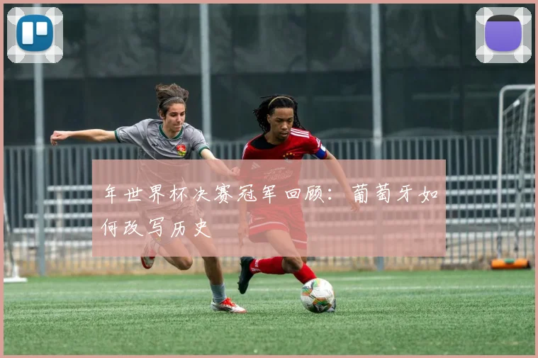 年世界杯决赛冠军回顾:葡萄牙如何改写历史