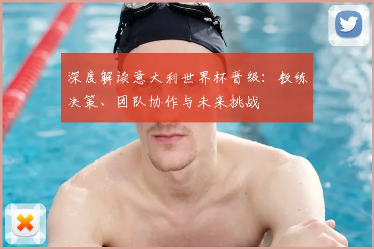 深度解读意大利世界杯晋级：教练决策、团队协作与未来挑战