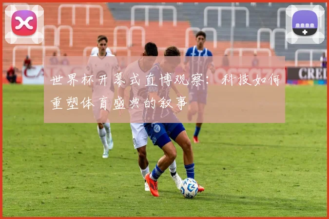 世界杯开幕式直博观察：科技如何重塑体育盛典的叙事