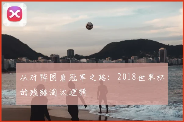 从对阵图看冠军之路：2018世界杯的残酷淘汰逻辑