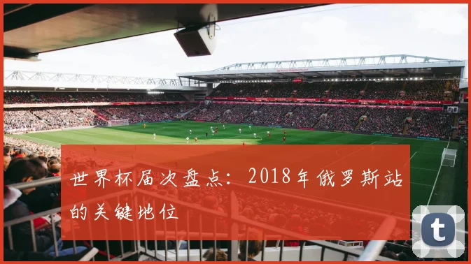 世界杯届次盘点：2018年俄罗斯站的关键地位