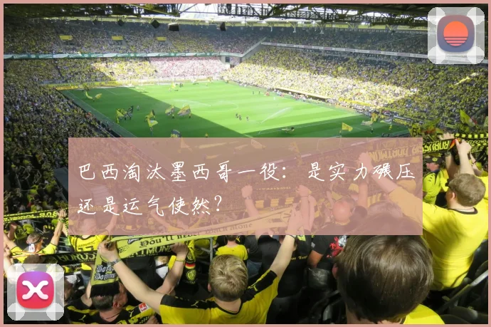 巴西淘汰墨西哥一役：是实力碾压还是运气使然？