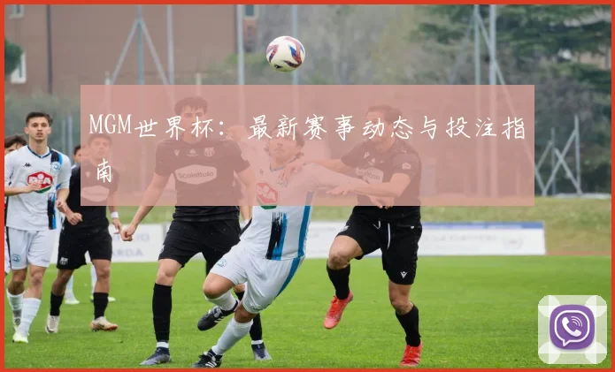 MGM世界杯：最新赛事动态与投注指南
